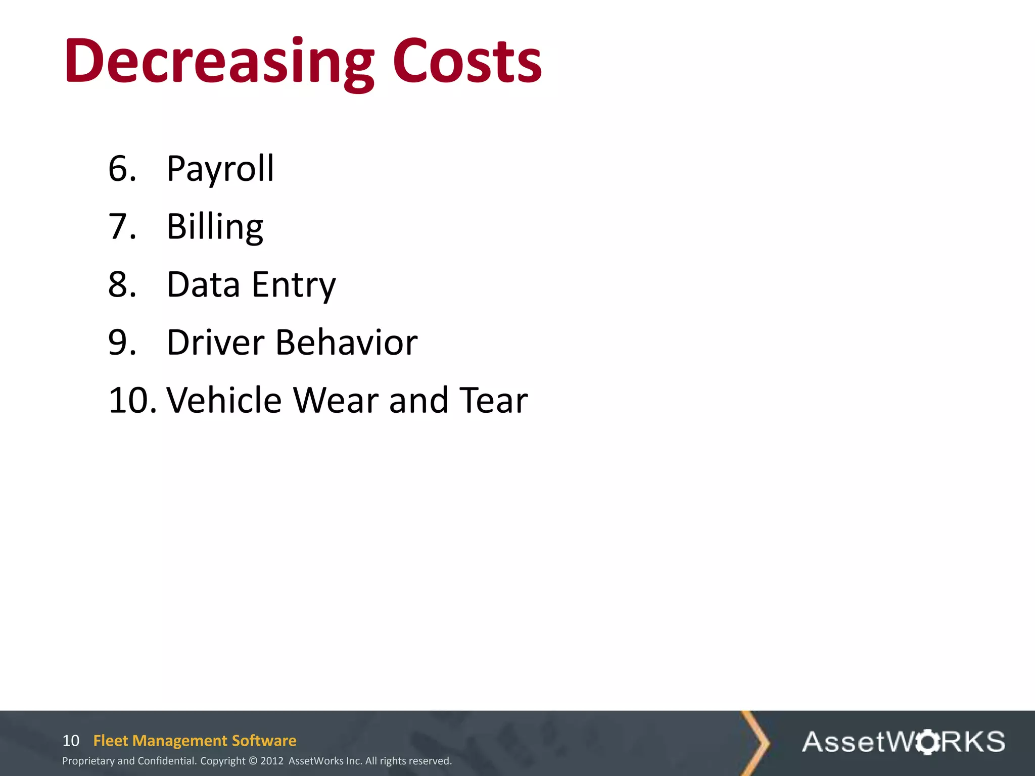 Decreasing Costs
         6. Payroll
         7. Billing
         8. Data Entry
         9. Driver Behavior
         10. Vehicle Wear and Tear




10 Fleet Management Software
Proprietary and Confidential. Copyright © 2012 AssetWorks Inc. All rights reserved.
 