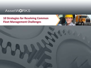 10 Strategies for Resolving Common
Fleet Management Challenges




 Proprietary and Confidential. Copyright © 2012 AssetWorks Inc. All rights reserved.
 