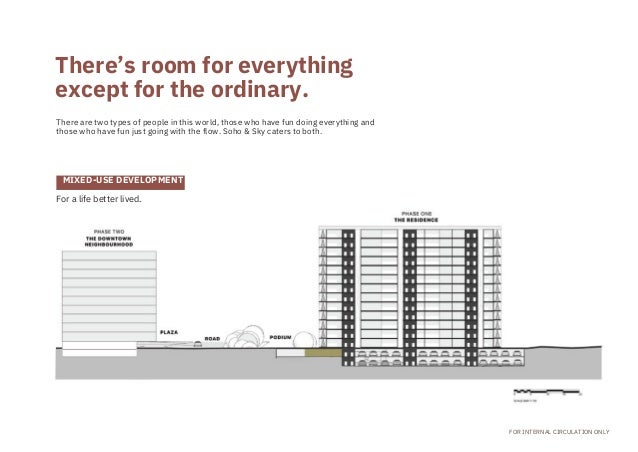 For a life better lived.
There are two types of people in this world, those who have fun doing everything and
those who have fun just going with the flow. Soho & Sky caters to both.
There’s room for everything

except for the ordinary.
FOR INTERNAL CIRCULATION ONLY
MIXED-USE DEVELOPMENT
 