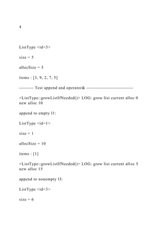 4
ListType <id=3>
size = 5
allocSize = 5
items : [3, 9, 2, 7, 5]
--------- Test append and operator& -----------------------------
<ListType::growListIfNeeded()> LOG: grow list current alloc 0
new alloc 10
append to empty l1:
ListType <id=1>
size = 1
allocSize = 10
items : [1]
<ListType::growListIfNeeded()> LOG: grow list current alloc 5
new alloc 15
append to nonempty l3:
ListType <id=3>
size = 6
 