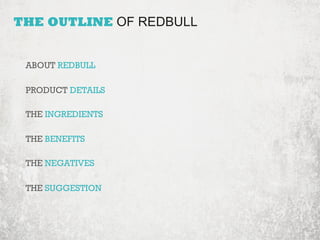 THE OUTLINE OF REDBULL 
ABOUT REDBULL 
PRODUCT DETAILS 
THE INGREDIENTS 
THE BENEFITS 
THE NEGATIVES 
THE SUGGESTION 
 