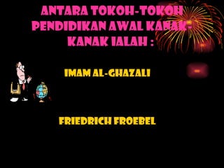 Antara Tokoh-Tokoh Pendidikan Awal Kanak-kanak ialah :  Imam Al-Ghazali Friedrich Froebel 