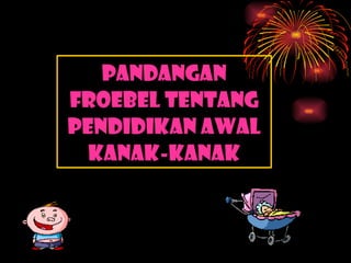 PANDANGAN FROEBEL TENTANG PENDIDIKAN AWAL KANAK-KANAK 