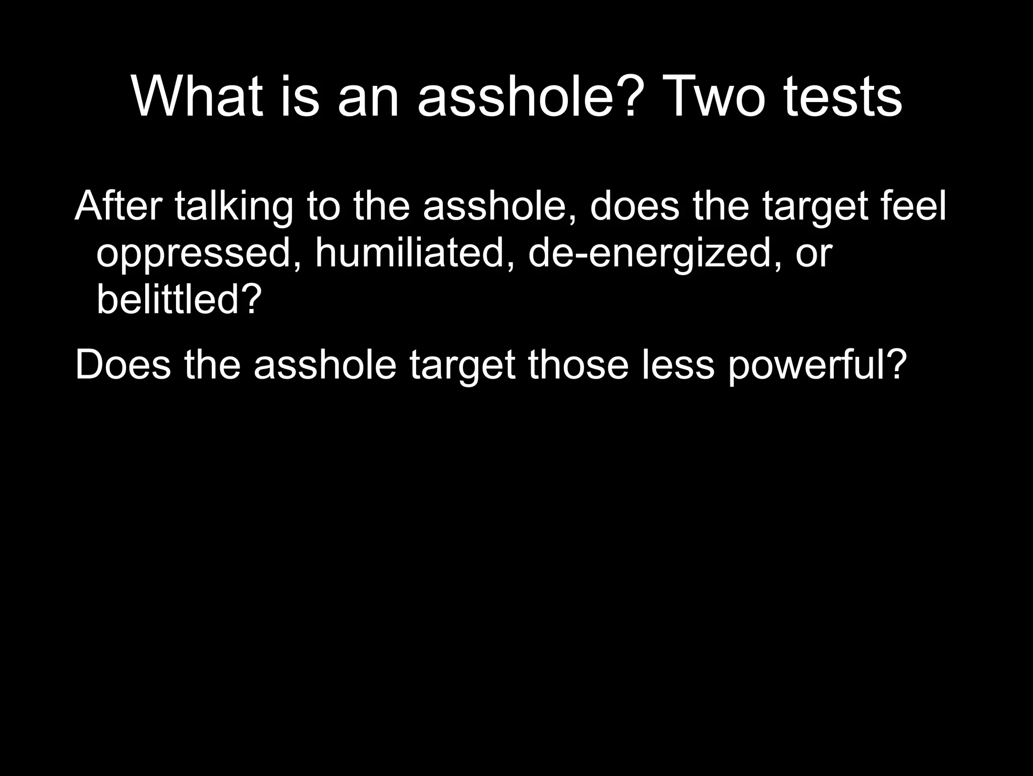What is an asshole? Two tests After talking to the asshole, does the target feel oppressed, humiliated, de-energized, or belittled? 