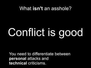 What  isn't  an asshole? Conflict is good You need to differentiate between  personal  attacks and  technical  criticisms. 