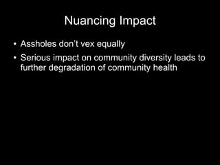 Nuancing Impact
●   Assholes don’t vex equally
●   Serious impact on community diversity leads to
    further degradation of community health
 