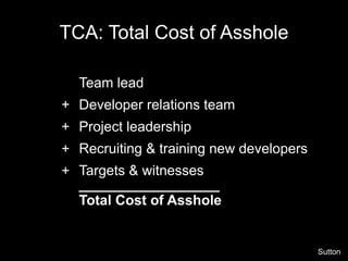 TCA: Total Cost of Asshole

  Team lead
+ Developer relations team
+ Project leadership
+ Recruiting & training new developers
+ Targets & witnesses
  __________________
  Total Cost of Asshole


                                         Sutton
 
