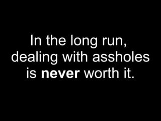 In the long run,
dealing with assholes
  is never worth it.
 