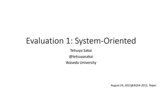 Evaluation 1: System-Oriented
Tetsuya Sakai
@tetsuyasakai
Waseda University
August 24, 2015@ASSIA 2015, Taipei.
 