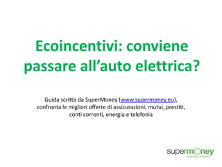 Ecoincentivi: conviene
passare all’auto elettrica?
Guida scritta da SuperMoney (www.supermoney.eu),
confronta le migliori offerte di assicurazioni, mutui, prestiti,
conti correnti, energia e telefonia
 