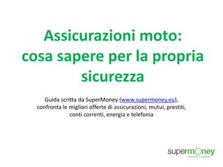 Assicurazioni moto:
cosa sapere per la propria
sicurezza
Guida scritta da SuperMoney (www.supermoney.eu),
confronta le migliori offerte di assicurazioni, mutui, prestiti,
conti correnti, energia e telefonia
 
