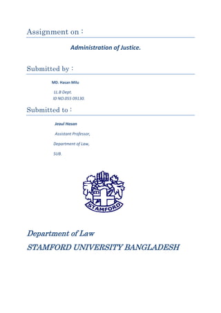 Assignment on :
Administration of Justice.
Submitted by :
MD. Hasan Milu
LL.B Dept.
ID NO.055 09130.
Submitted to :
Jeaul Hasan
Assistant Professor,
Department of Law,
SUB.
Department of Law
STAMFORD UNIVERSITY BANGLADESH
 