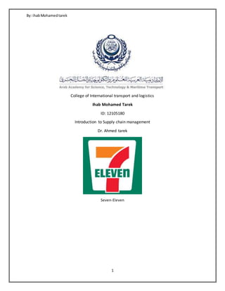 By: ihabMohamedtarek
1
College of International transport and logistics
Ihab Mohamed Tarek
ID: 12105180
Introduction to Supply chain management
Dr. Ahmed tarek
Seven-Eleven
 