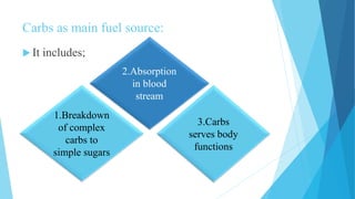 Carbs as main fuel source:
 It includes;
1.Breakdown
of complex
carbs to
simple sugars
2.Absorption
in blood
stream
3.Carbs
serves body
functions
 