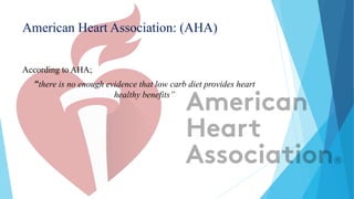 American Heart Association: (AHA)
According to AHA;
“there is no enough evidence that low carb diet provides heart
healthy benefits”
 