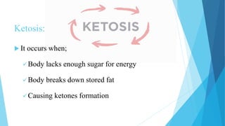 Ketosis:
 It occurs when;
Body lacks enough sugar for energy
Body breaks down stored fat
Causing ketones formation
 