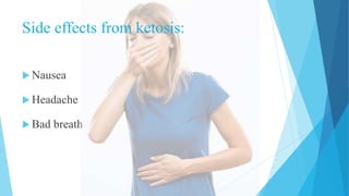  Nausea
 Headache
 Bad breath
Side effects from ketosis:
 