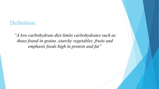 Definition:
“A low carbohydrate diet limits carbohydrates such as
those found in grains ,starchy vegetables ,fruits and
emphasis foods high in protein and fat”
 