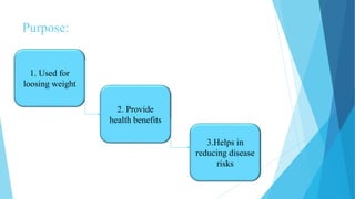 Purpose:
1. Used for
loosing weight
2. Provide
health benefits
3.Helps in
reducing disease
risks
 