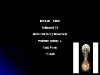 HUMN 341 – H3WW Assignment 1-5 Culture and Society Interactions Professor: Keithley, C. Frank Werner 12-19-09 