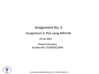 www.engineeringwithsandeep.com| Student Assignment
Assignment No. 3
Assignment-3: Plot using MATLAB
23.03.2021
Shivam Choubey
Student No: CFDB30321004
 