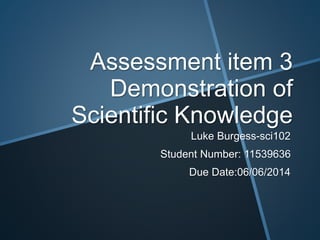 Assessment item 3
Demonstration of
Scientific Knowledge
Luke Burgess-sci102
Student Number: 11539636
Due Date:06/06/2014
 