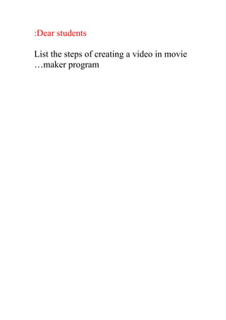:Dear students

List the steps of creating a video in movie
…maker program
 