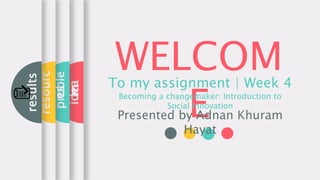 WELCOM
E
To my assignment | Week 4
Becoming a changemaker: Introduction to
Social Innovation
Presented by Adnan Khuram
Hayat
idea
proble
m
resourc
es
results
 