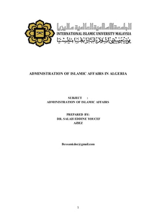 1
ADMINISTRATION OF ISLAMIC AFFAIRS IN ALGERIA
SUBJECT :
ADMINISTRATION OF ISLAMIC AFFAIRS
PREPARED BY:
DR. SALAH EDDINE YOUCEF
AZIEZ
Bessami.doc@gmail.com
 