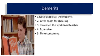 Demerits
• 1.Not suitable all the students
• 2. Gives room for cheating
• 3. Increased the work-load teacher
• 4. Expensive
• 5. Time consuming
 