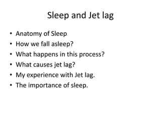 Sleep and Jet lag
• Anatomy of Sleep
• How we fall asleep?
• What happens in this process?
• What causes jet lag?
• My experience with Jet lag.
• The importance of sleep.
 