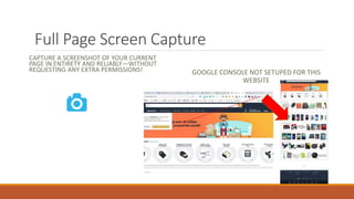 Full Page Screen Capture
CAPTURE A SCREENSHOT OF YOUR CURRENT
PAGE IN ENTIRETY AND RELIABLY—WITHOUT
REQUESTING ANY EXTRA PERMISSIONS! GOOGLE CONSOLE NOT SETUPED FOR THIS
WEBSITE
 