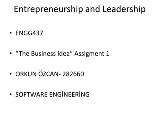 Entrepreneurship and Leadership
• ENGG437
• “The Business idea” Assigment 1
• ORKUN ÖZCAN- 282660

• SOFTWARE ENGİNEERİNG

 
