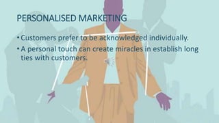 PERSONALISED MARKETING
• Customers prefer to be acknowledged individually.
• A personal touch can create miracles in establish long
ties with customers.
 