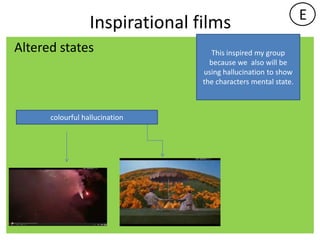 E
                  Inspirational films
Altered states                      This inspired my group
                                   because we also will be
                                 using hallucination to show
                                 the characters mental state.



      colourful hallucination
 