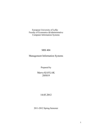 European University of Lefke
Faculty of Economics &Administrative
   Computer Information Systems




             MIS 404

Management Information Systems



            Prepared by

        Merve KAVLAK
            285019




            14.03.2012




     2011-2012 Spring Semester




                                       1
 