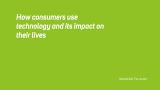 How consumers use
technology and its impact on
their lives
Nivaldo Dei Tos Junior
 