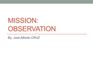MISSION:
OBSERVATION
By: José Alfredo CRUZ
 