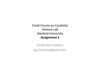 Crash Course on Creativity
       Venture Lab
   Stanford University
      Assignment 2

   Guilherme Lamacie
 gui.lamacie@gmail.com
 