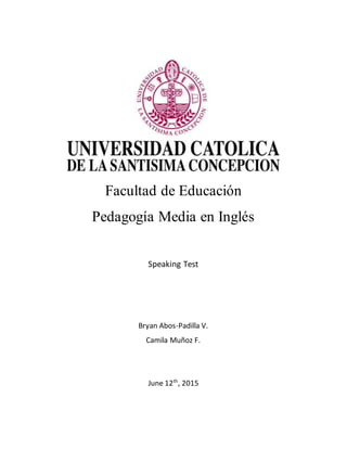 Facultad de Educación
Pedagogía Media en Inglés
Speaking Test
Bryan Abos-Padilla V.
Camila Muñoz F.
June 12th
, 2015
 