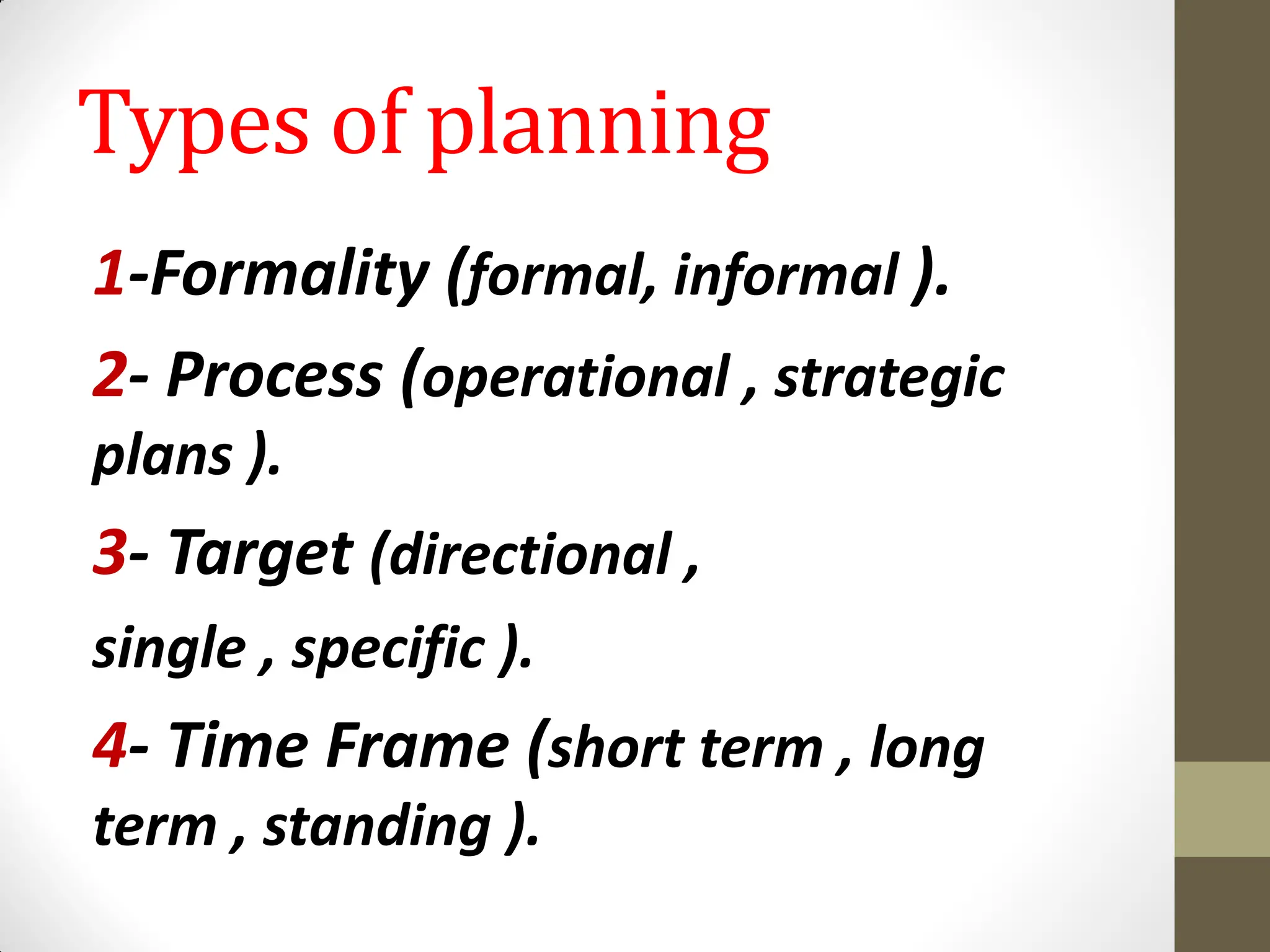 Types of planning
1-Formality (formal, informal ).
2- Process (operational , strategic
plans ).
3- Target (directional ,
single , specific ).
4- Time Frame (short term , long
term , standing ).
 