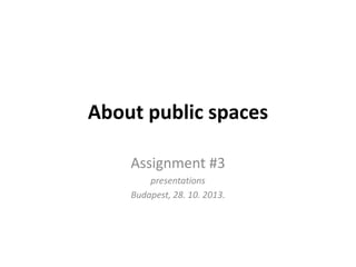 About public spaces
Assignment #3
presentations
Budapest, 28. 10. 2013.

 