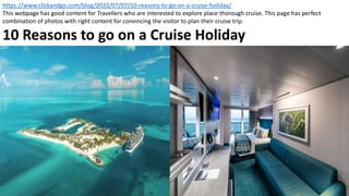 https://www.clickandgo.com/blog/2022/07/07/10-reasons-to-go-on-a-cruise-holiday/
This webpage has good content for Travell...