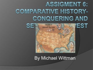 Assigment 6: Comparative history- Conquering and settling the west By Michael Wittman 