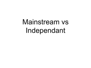 Mainstream vs
Independant
 