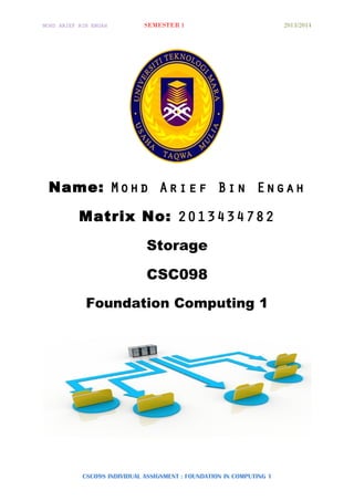 MOHD ARIEF BIN ENGAH SEMESTER 1 2013/2014
Name: Mohd Arief Bin Engah
Matrix No: 2013434782
Storage
CSC098
Foundation Computing 1
CSC098 INDIVIDUAL ASSIGNMENT : FOUNDATION IN COMPUTING 1
 