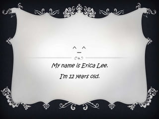 ^_^
My name is Erica Lee.
   I’m 12 years old.
 