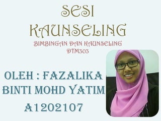 SESI
KAUNSELING
BIMBINGAN DAN KAUNSELING
DTM303
Oleh : Fazalika
Binti Mohd Yatim
A1202107
 