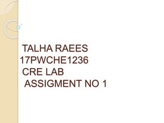 TALHA RAEES
17PWCHE1236
CRE LAB
ASSIGMENT NO 1
 