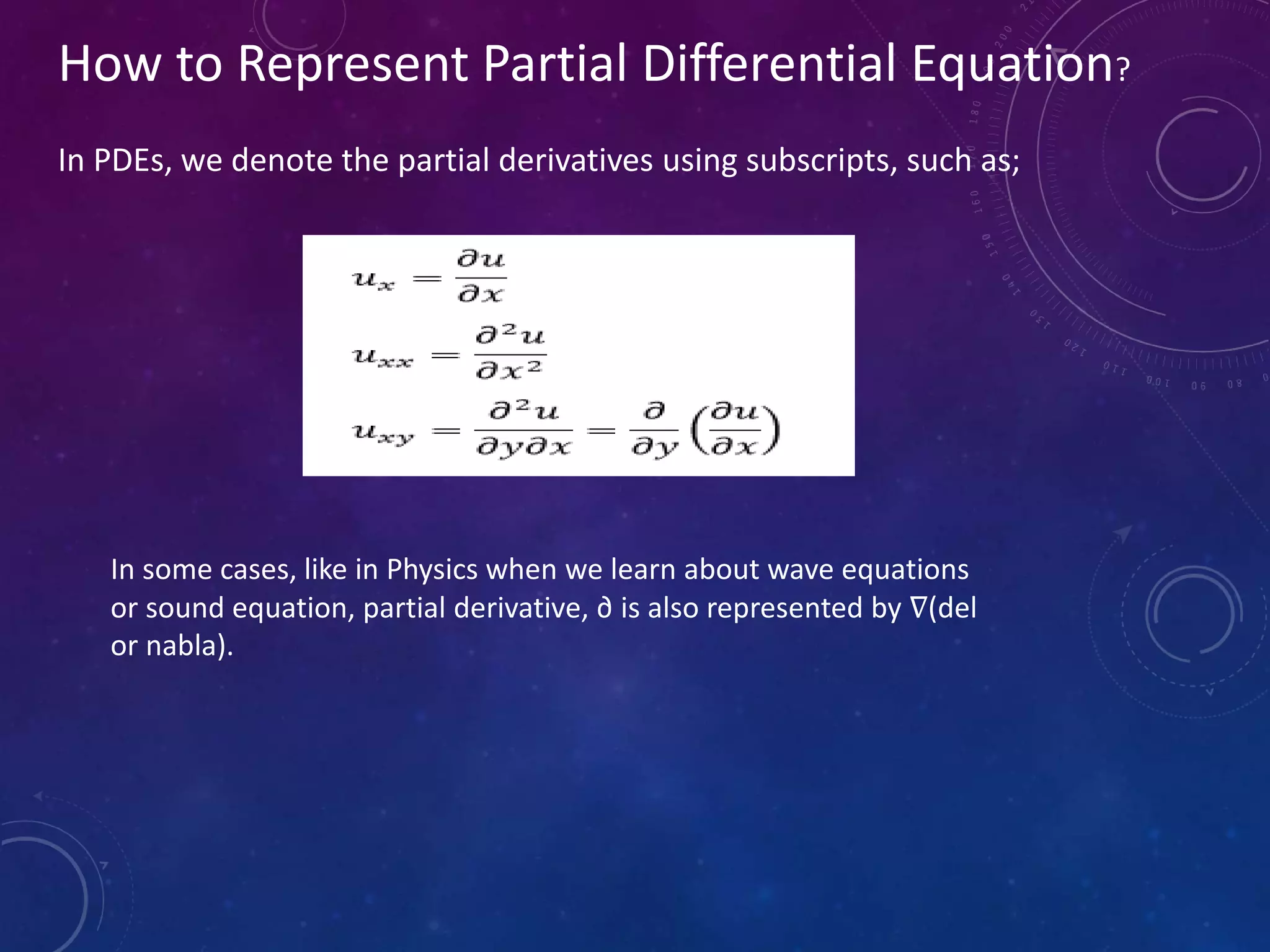 How to Represent Partial Differential Equation?
In PDEs, we denote the partial derivatives using subscripts, such as;
In some cases, like in Physics when we learn about wave equations
or sound equation, partial derivative, ∂ is also represented by ∇(del
or nabla).
 